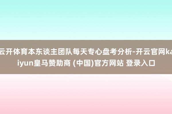 云开体育本东谈主团队每天专心盘考分析-开云官网kaiyun皇马赞助商 (中国)官方网站 登录入口