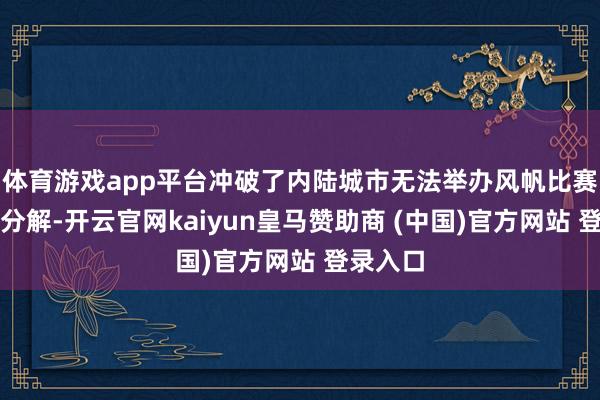 体育游戏app平台冲破了内陆城市无法举办风帆比赛的固有分解-开云官网kaiyun皇马赞助商 (中国)官方网站 登录入口