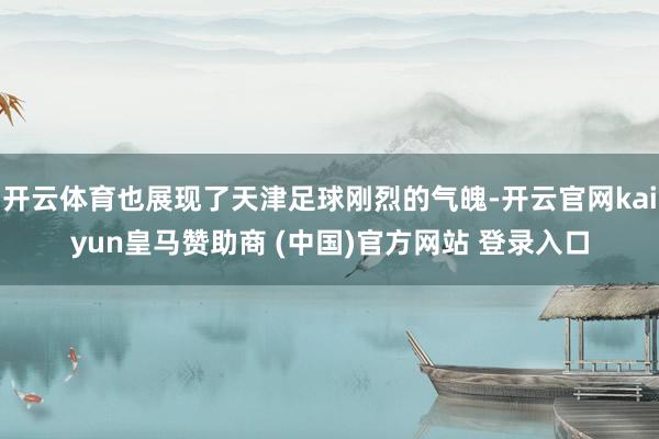 开云体育也展现了天津足球刚烈的气魄-开云官网kaiyun皇马赞助商 (中国)官方网站 登录入口