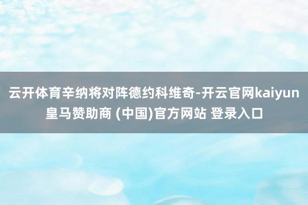 云开体育辛纳将对阵德约科维奇-开云官网kaiyun皇马赞助商 (中国)官方网站 登录入口