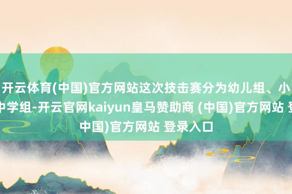 开云体育(中国)官方网站这次技击赛分为幼儿组、小学组和中学组-开云官网kaiyun皇马赞助商 (中国)官方网站 登录入口