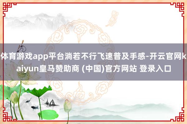 体育游戏app平台淌若不行飞速普及手感-开云官网kaiyun皇马赞助商 (中国)官方网站 登录入口