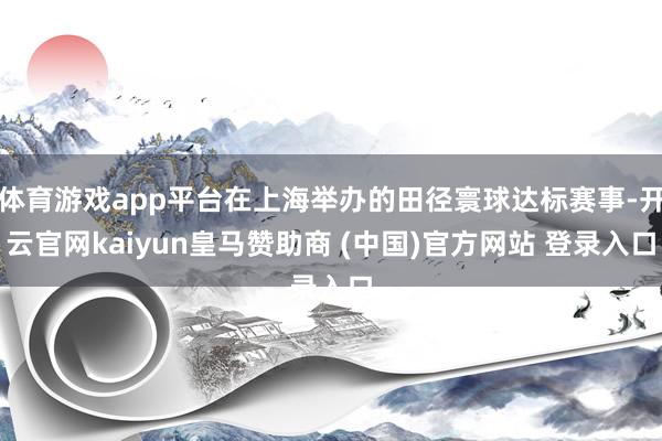 体育游戏app平台在上海举办的田径寰球达标赛事-开云官网kaiyun皇马赞助商 (中国)官方网站 登录入口