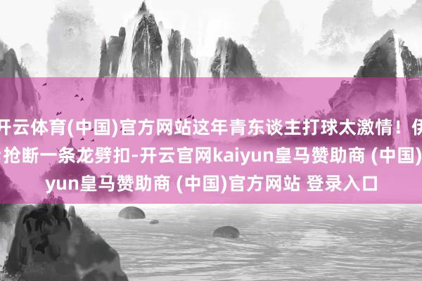 开云体育(中国)官方网站这年青东谈主打球太激情！伊森双手补扣&抢断一条龙劈扣-开云官网kaiyun皇马赞助商 (中国)官方网站 登录入口