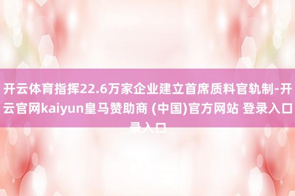 开云体育指挥22.6万家企业建立首席质料官轨制-开云官网kaiyun皇马赞助商 (中国)官方网站 登录入口