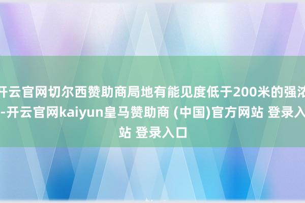 开云官网切尔西赞助商局地有能见度低于200米的强浓雾-开云官网kaiyun皇马赞助商 (中国)官方网站 登录入口