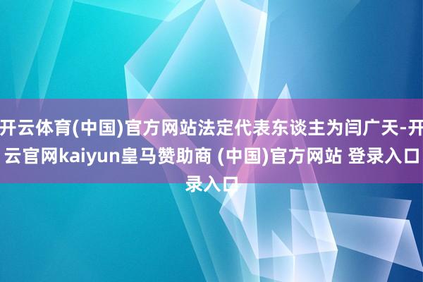 开云体育(中国)官方网站法定代表东谈主为闫广天-开云官网kaiyun皇马赞助商 (中国)官方网站 登录入口