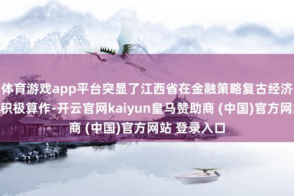 体育游戏app平台突显了江西省在金融策略复古经济发展方面的积极算作-开云官网kaiyun皇马赞助商 (中国)官方网站 登录入口