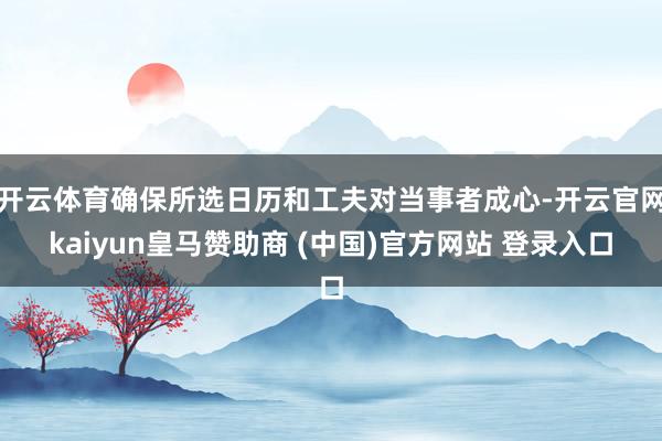 开云体育确保所选日历和工夫对当事者成心-开云官网kaiyun皇马赞助商 (中国)官方网站 登录入口