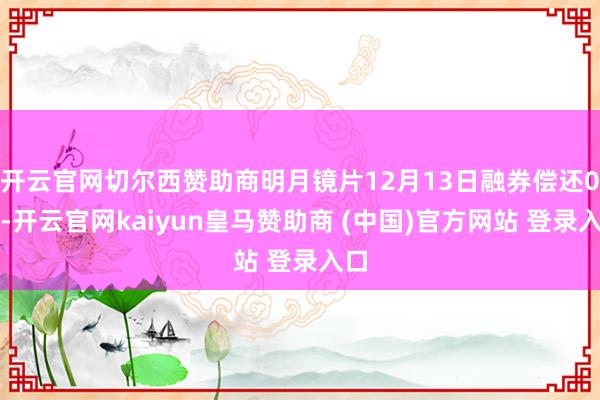 开云官网切尔西赞助商明月镜片12月13日融券偿还0股-开云官网kaiyun皇马赞助商 (中国)官方网站 登录入口