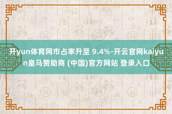 开yun体育网市占率升至 9.4%-开云官网kaiyun皇马赞助商 (中国)官方网站 登录入口