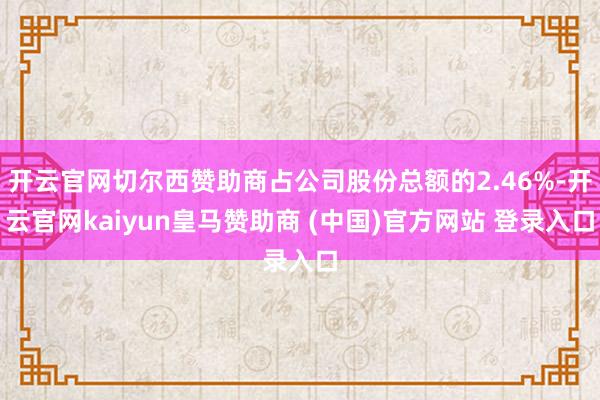 开云官网切尔西赞助商占公司股份总额的2.46%-开云官网kaiyun皇马赞助商 (中国)官方网站 登录入口