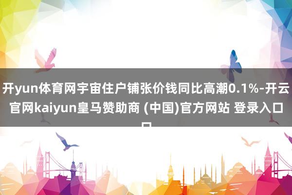 开yun体育网宇宙住户铺张价钱同比高潮0.1%-开云官网kaiyun皇马赞助商 (中国)官方网站 登录入口