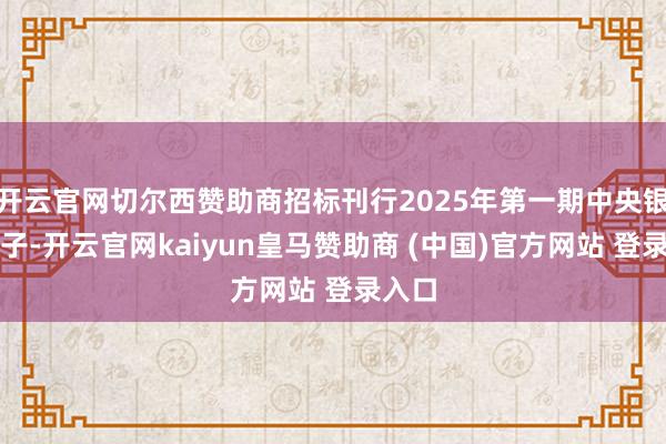 开云官网切尔西赞助商招标刊行2025年第一期中央银行单子-开云官网kaiyun皇马赞助商 (中国)官方网站 登录入口