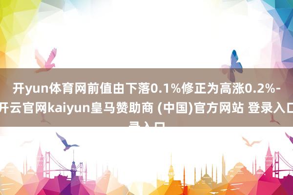 开yun体育网前值由下落0.1%修正为高涨0.2%-开云官网kaiyun皇马赞助商 (中国)官方网站 登录入口